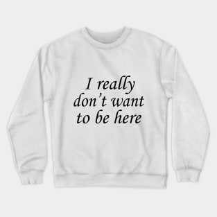 I Really Don't Want to Be Here Crewneck Sweatshirt